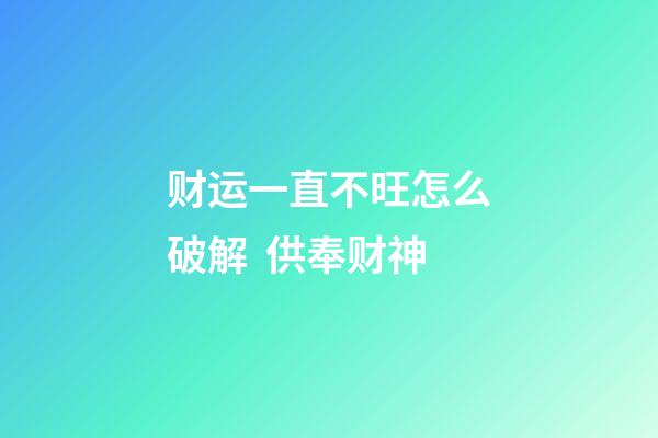 财运一直不旺怎么破解  供奉财神